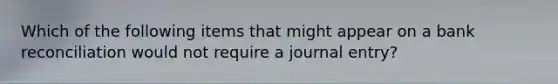 Which of the following items that might appear on a bank reconciliation would not require a journal entry?