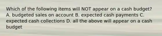 Which of the following items will NOT appear on a cash budget? A. budgeted sales on account B. expected cash payments C. expected cash collections D. all the above will appear on a cash budget