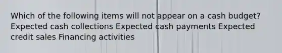 Which of the following items will not appear on a <a href='https://www.questionai.com/knowledge/k5eyRVQLz3-cash-budget' class='anchor-knowledge'>cash budget</a>? Expected cash collections Expected cash payments Expected credit sales Financing activities