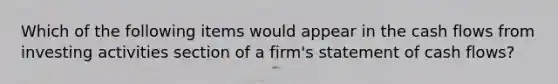 Which of the following items would appear in the cash flows from investing activities section of a firm's statement of cash flows?