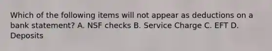 Which of the following items will not appear as deductions on a bank​ statement? A. NSF checks B. Service Charge C. EFT D. Deposits