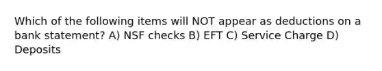 Which of the following items will NOT appear as deductions on a bank statement? A) NSF checks B) EFT C) Service Charge D) Deposits