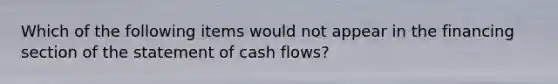 Which of the following items would not appear in the financing section of the statement of cash flows?