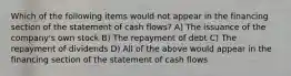 Which of the following items would not appear in the financing section of the statement of cash flows? A) The issuance of the company's own stock B) The repayment of debt C) The repayment of dividends D) All of the above would appear in the financing section of the statement of cash flows