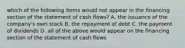 which of the following items would not appear in the financing section of the statement of cash flows? A. the issuance of the company's own stock B. the repayment of debt C. the payment of dividends D. all of the above would appear on the financing section of the statement of cash flows