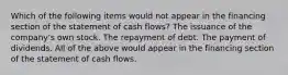 Which of the following items would not appear in the financing section of the statement of cash flows? The issuance of the company's own stock. The repayment of debt. The payment of dividends. All of the above would appear in the financing section of the statement of cash flows.