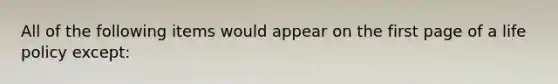 All of the following items would appear on the first page of a life policy except: