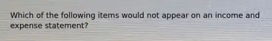 Which of the following items would not appear on an income and expense statement?