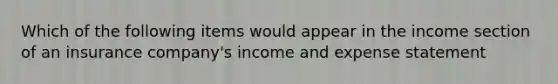 Which of the following items would appear in the income section of an insurance company's income and expense statement