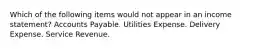 Which of the following items would not appear in an income statement? Accounts Payable. Utilities Expense. Delivery Expense. Service Revenue.