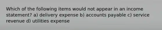 Which of the following items would not appear in an <a href='https://www.questionai.com/knowledge/kCPMsnOwdm-income-statement' class='anchor-knowledge'>income statement</a>? a) delivery expense b) <a href='https://www.questionai.com/knowledge/kWc3IVgYEK-accounts-payable' class='anchor-knowledge'>accounts payable</a> c) service revenue d) utilities expense