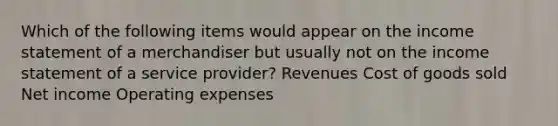 Which of the following items would appear on the income statement of a merchandiser but usually not on the income statement of a service provider? Revenues Cost of goods sold Net income Operating expenses