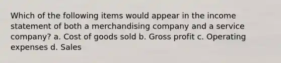 Which of the following items would appear in the income statement of both a merchandising company and a service company? a. Cost of goods sold b. Gross profit c. Operating expenses d. Sales