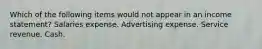 Which of the following items would not appear in an income statement? Salaries expense. Advertising expense. Service revenue. Cash.