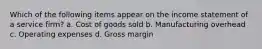 Which of the following items appear on the income statement of a service firm? a. Cost of goods sold b. Manufacturing overhead c. Operating expenses d. Gross margin