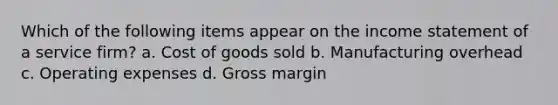 Which of the following items appear on the income statement of a service firm? a. Cost of goods sold b. Manufacturing overhead c. Operating expenses d. Gross margin