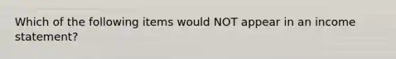 Which of the following items would NOT appear in an income statement?