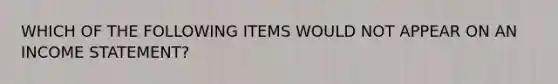 WHICH OF THE FOLLOWING ITEMS WOULD NOT APPEAR ON AN INCOME STATEMENT?