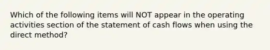 Which of the following items will NOT appear in the operating activities section of the statement of cash flows when using the direct method?