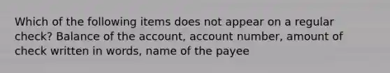 Which of the following items does not appear on a regular check? Balance of the account, account number, amount of check written in words, name of the payee