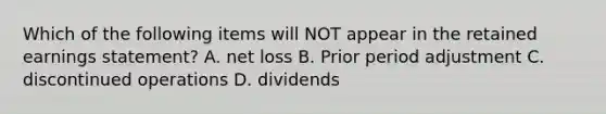 Which of the following items will NOT appear in the retained earnings statement? A. net loss B. Prior period adjustment C. discontinued operations D. dividends