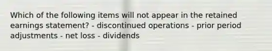 Which of the following items will not appear in the retained earnings statement? - discontinued operations - prior period adjustments - net loss - dividends