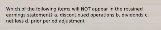 Which of the following items will NOT appear in the retained earnings statement? a. discontinued operations b. dividends c. net loss d. prior period adjustment