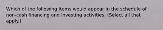 Which of the following items would appear in the schedule of non-cash financing and investing activities. (Select all that apply.)