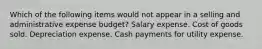 Which of the following items would not appear in a selling and administrative expense budget? Salary expense. Cost of goods sold. Depreciation expense. Cash payments for utility expense.