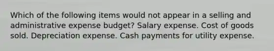 Which of the following items would not appear in a selling and administrative expense budget? Salary expense. Cost of goods sold. Depreciation expense. Cash payments for utility expense.