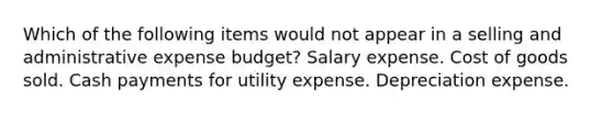 Which of the following items would not appear in a selling and administrative expense budget? Salary expense. Cost of goods sold. Cash payments for utility expense. Depreciation expense.