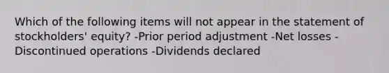 Which of the following items will not appear in the statement of stockholders' equity? -Prior period adjustment -Net losses -Discontinued operations -Dividends declared