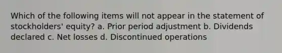 Which of the following items will not appear in the statement of stockholders' equity? a. Prior period adjustment b. Dividends declared c. Net losses d. Discontinued operations