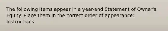 The following items appear in a year-end Statement of Owner's Equity. Place them in the correct order of appearance: Instructions