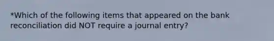 *Which of the following items that appeared on the bank reconciliation did NOT require a journal entry?