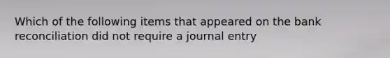 Which of the following items that appeared on the bank reconciliation did not require a journal entry