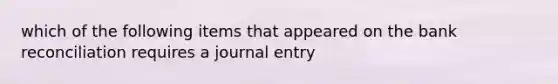 which of the following items that appeared on the bank reconciliation requires a journal entry