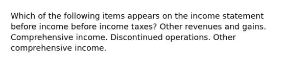 Which of the following items appears on the <a href='https://www.questionai.com/knowledge/kCPMsnOwdm-income-statement' class='anchor-knowledge'>income statement</a> before income before income taxes? Other revenues and gains. Comprehensive income. Discontinued operations. Other comprehensive income.