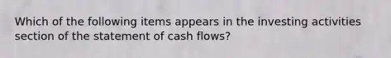 Which of the following items appears in the investing activities section of the statement of cash flows?