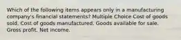 Which of the following items appears only in a manufacturing company's financial statements? Multiple Choice Cost of goods sold. Cost of goods manufactured. Goods available for sale. Gross profit. Net income.