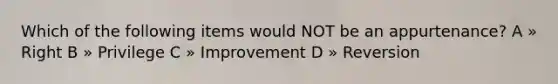 Which of the following items would NOT be an appurtenance? A » Right B » Privilege C » Improvement D » Reversion