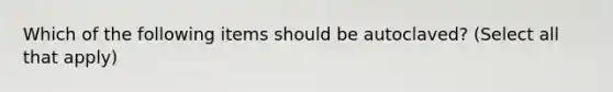 Which of the following items should be autoclaved? (Select all that apply)