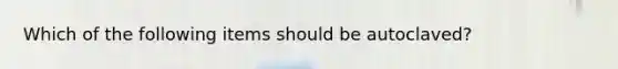 Which of the following items should be autoclaved?