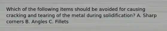 Which of the following items should be avoided for causing cracking and tearing of the metal during solidification? A. Sharp corners B. Angles C. Fillets