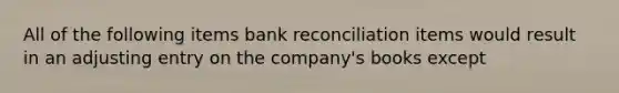 All of the following items bank reconciliation items would result in an adjusting entry on the company's books except