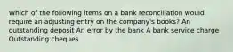 Which of the following items on a bank reconciliation would require an adjusting entry on the company's books? An outstanding deposit An error by the bank A bank service charge Outstanding cheques