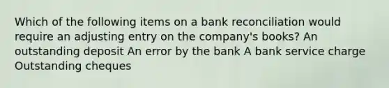 Which of the following items on a bank reconciliation would require an adjusting entry on the company's books? An outstanding deposit An error by the bank A bank service charge Outstanding cheques