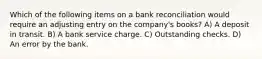 Which of the following items on a bank reconciliation would require an adjusting entry on the company's books? A) A deposit in transit. B) A bank service charge. C) Outstanding checks. D) An error by the bank.