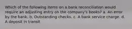 Which of the following items on a bank reconciliation would require an adjusting entry on the company's books? a. An error by the bank. b. Outstanding checks. c. A bank service charge. d. A deposit in transit