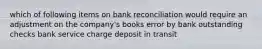 which of following items on bank reconciliation would require an adjustment on the company's books error by bank outstanding checks bank service charge deposit in transit